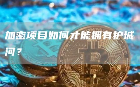 加密項目如何才能擁有護城河？