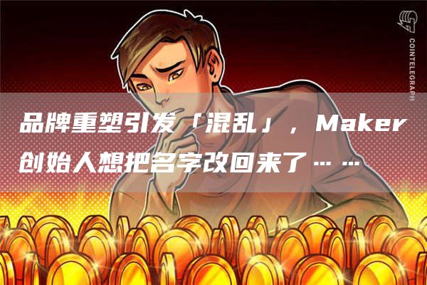 品牌重塑引發「混亂」，Maker創始人想把名字改回來了……