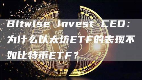 Bitwise Invest CEO：為什么以太坊ETF的表現不如比特幣ETF？